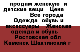 продам женскую  и детские вещи › Цена ­ 100-5000 - Все города Одежда, обувь и аксессуары » Женская одежда и обувь   . Ростовская обл.,Каменск-Шахтинский г.